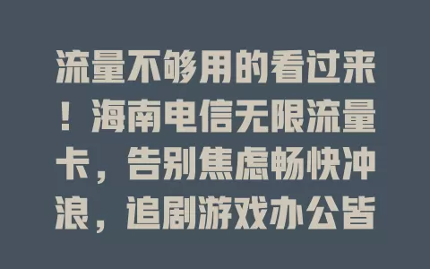 流量不够用的看过来！海南电信无限流量卡，告别焦虑畅快冲浪，追剧游戏办公皆无忧，速来拥有！