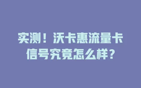 实测！沃卡惠流量卡信号究竟怎么样？
