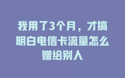 我用了3个月，才搞明白电信卡流量怎么赠给别人