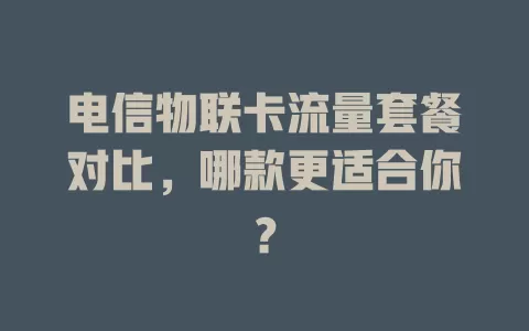 电信物联卡流量套餐对比，哪款更适合你？