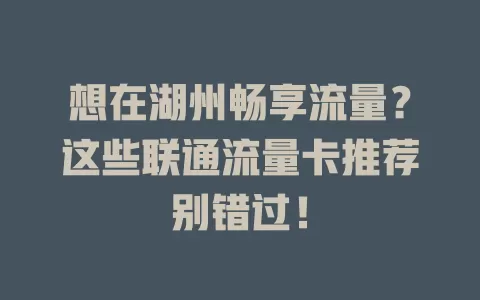 想在湖州畅享流量？这些联通流量卡推荐别错过！