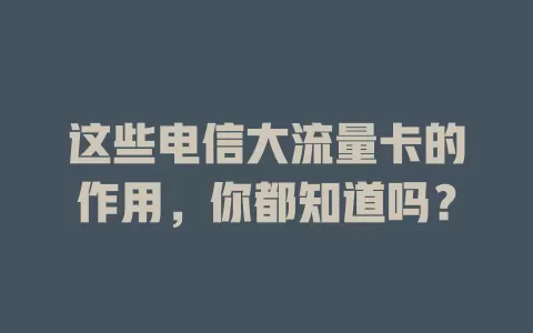 这些电信大流量卡的作用，你都知道吗？