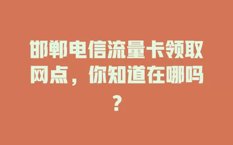 邯郸电信流量卡领取网点，你知道在哪吗？