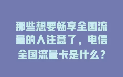 那些想要畅享全国流量的人注意了，电信全国流量卡是什么？