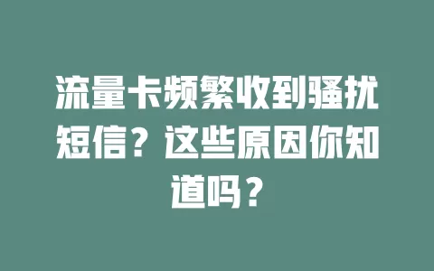 流量卡频繁收到骚扰短信？这些原因你知道吗？