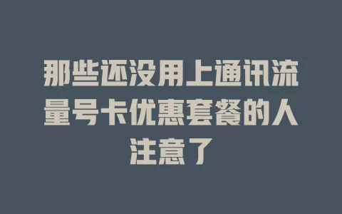 那些还没用上通讯流量号卡优惠套餐的人注意了