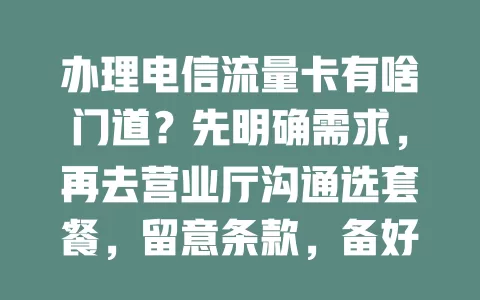 办理电信流量卡有啥门道？先明确需求，再去营业厅沟通选套餐，留意条款，备好身份证，保管好凭证，轻松拥有合适流量卡
