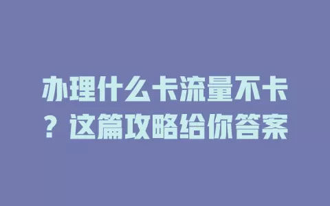 办理什么卡流量不卡？这篇攻略给你答案