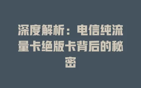 深度解析：电信纯流量卡绝版卡背后的秘密