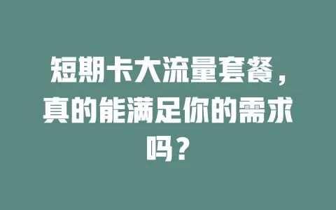 短期卡大流量套餐，真的能满足你的需求吗？