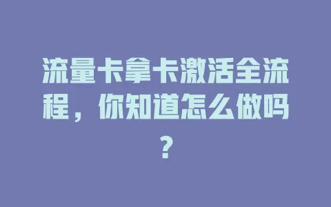 流量卡拿卡激活全流程，你知道怎么做吗？