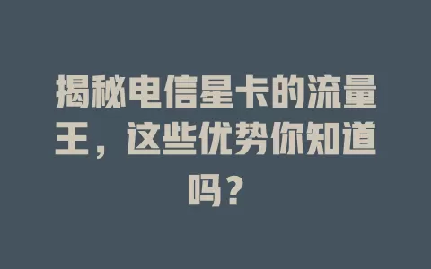 揭秘电信星卡的流量王，这些优势你知道吗？