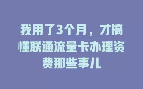 我用了3个月，才搞懂联通流量卡办理资费那些事儿