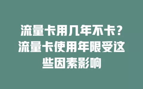 流量卡用几年不卡？流量卡使用年限受这些因素影响