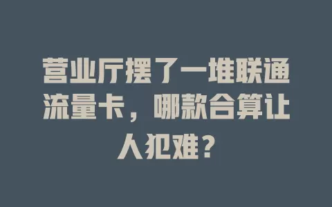 营业厅摆了一堆联通流量卡，哪款合算让人犯难？