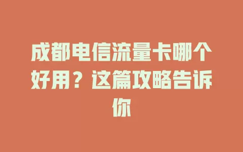 成都电信流量卡哪个好用？这篇攻略告诉你