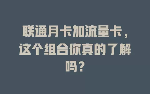联通月卡加流量卡，这个组合你真的了解吗？