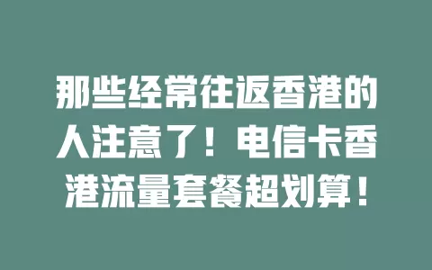 那些经常往返香港的人注意了！电信卡香港流量套餐超划算！