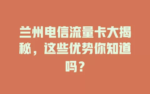 兰州电信流量卡大揭秘，这些优势你知道吗？