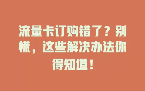 流量卡订购错了？别慌，这些解决办法你得知道！