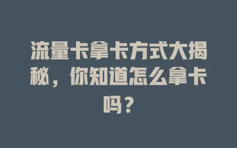 流量卡拿卡方式大揭秘，你知道怎么拿卡吗？