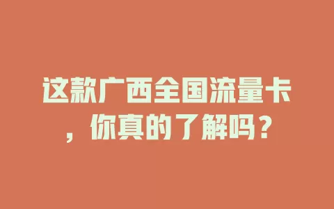 这款广西全国流量卡，你真的了解吗？