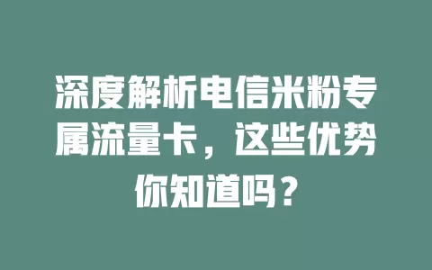 深度解析电信米粉专属流量卡，这些优势你知道吗？