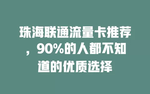 珠海联通流量卡推荐，90%的人都不知道的优质选择