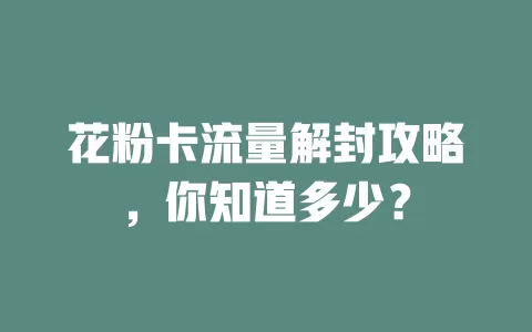 花粉卡流量解封攻略，你知道多少？