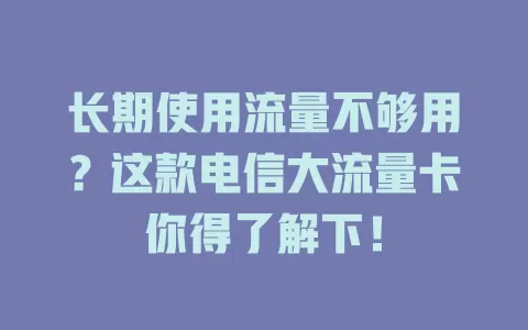 长期使用流量不够用？这款电信大流量卡你得了解下！