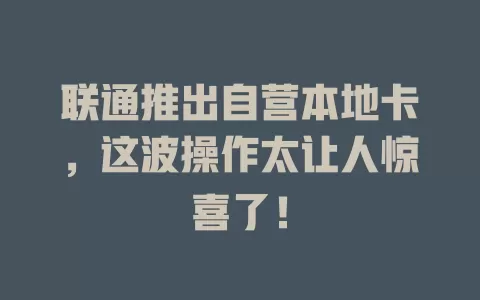 联通推出自营本地卡，这波操作太让人惊喜了！