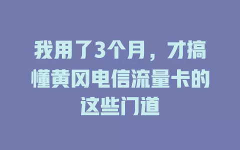 我用了3个月，才搞懂黄冈电信流量卡的这些门道