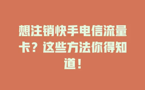想注销快手电信流量卡？这些方法你得知道！