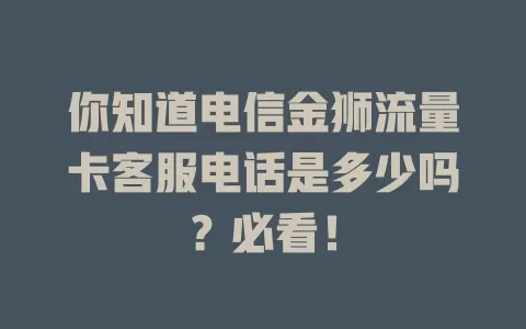 你知道电信金狮流量卡客服电话是多少吗？必看！