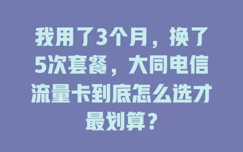 我用了3个月，换了5次套餐，大同电信流量卡到底怎么选才最划算？