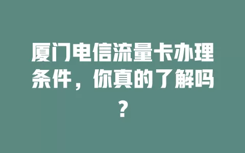 厦门电信流量卡办理条件，你真的了解吗？