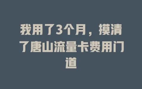 我用了3个月，摸清了唐山流量卡费用门道