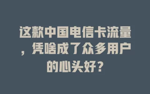 这款中国电信卡流量，凭啥成了众多用户的心头好？