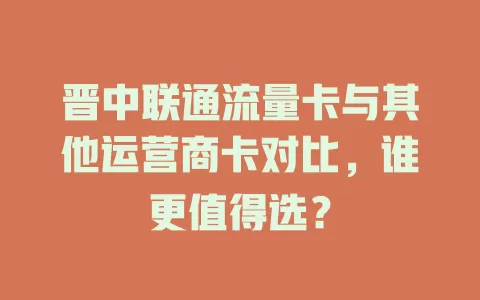 晋中联通流量卡与其他运营商卡对比，谁更值得选？