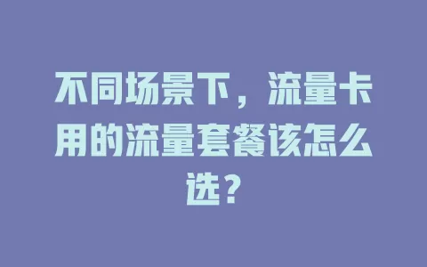 不同场景下，流量卡用的流量套餐该怎么选？