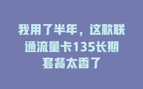 我用了半年，这款联通流量卡135长期套餐太香了