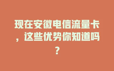 现在安徽电信流量卡，这些优势你知道吗？