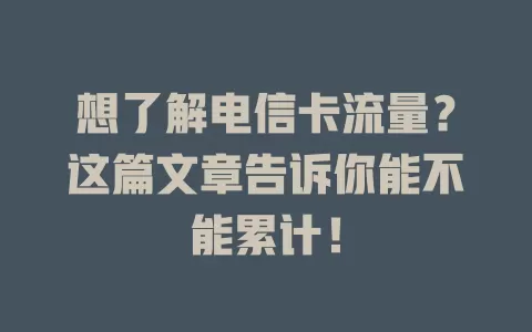 想了解电信卡流量？这篇文章告诉你能不能累计！