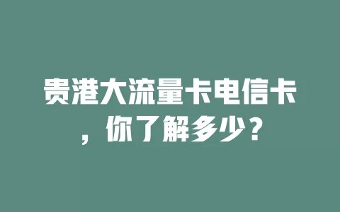 贵港大流量卡电信卡，你了解多少？