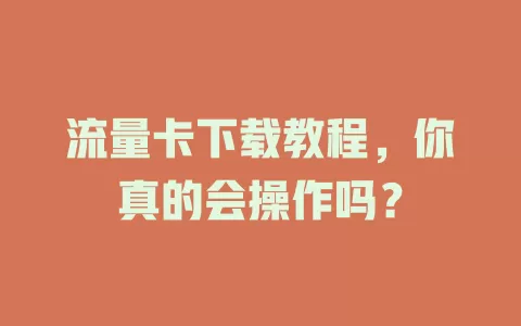 流量卡下载教程，你真的会操作吗？