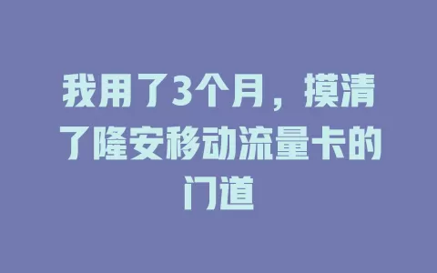 我用了3个月，摸清了隆安移动流量卡的门道