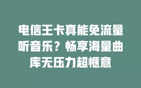 电信王卡真能免流量听音乐？畅享海量曲库无压力超惬意