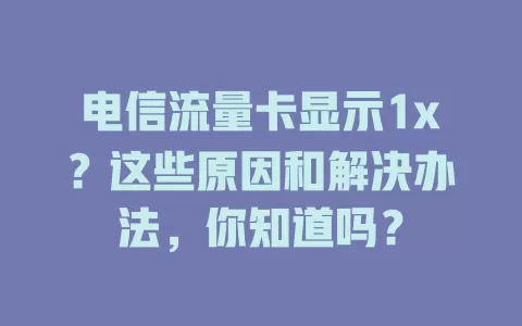 电信流量卡显示1x？这些原因和解决办法，你知道吗？