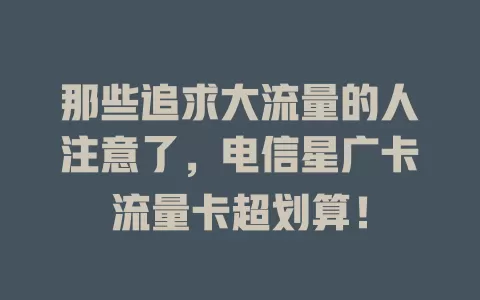 那些追求大流量的人注意了，电信星广卡流量卡超划算！