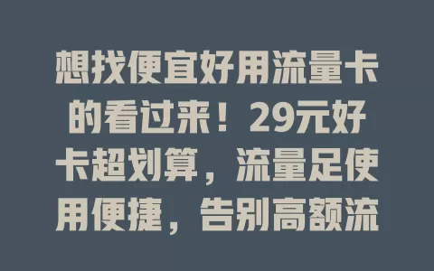 想找便宜好用流量卡的看过来！29元好卡超划算，流量足使用便捷，告别高额流量费，纠结的快来试试